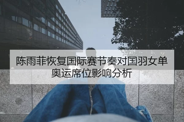 陈雨菲恢复国际赛节奏对国羽女单奥运席位影响分析