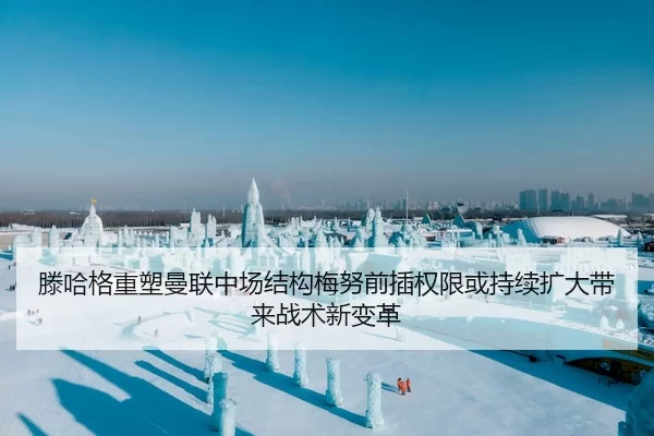 滕哈格重塑曼联中场结构梅努前插权限或持续扩大带来战术新变革