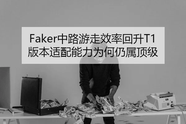 Faker中路游走效率回升T1版本适配能力为何仍属顶级 - Kaiyun FIFA WorldCup