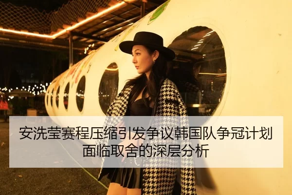 安洗莹赛程压缩引发争议韩国队争冠计划面临取舍的深层分析（Kaiyun FIFA WorldCup）