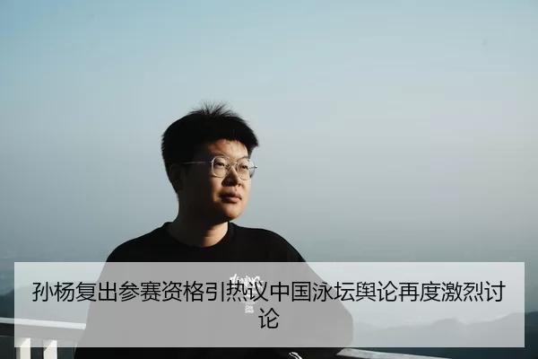 孙杨复出参赛资格引热议中国泳坛舆论再度激烈讨论
