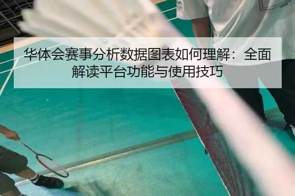 华体会赛事分析数据图表如何理解：全面解读平台功能与使用技巧