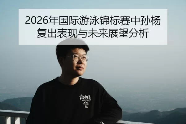 2026年国际游泳锦标赛中孙杨复出表现与未来展望分析