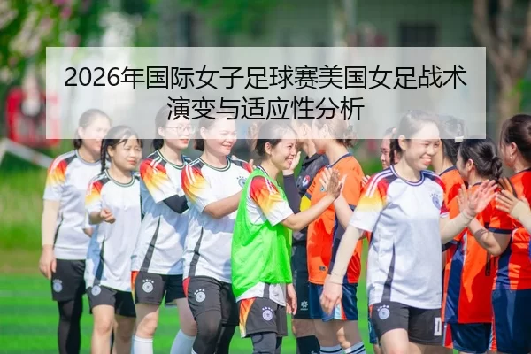 nian-guo-ji-nv-zi-zu-qiu-sai-mei-guo-nv-zu-zhan-shu-yan-bian-yu-shi-ying-xing-fen-xi-1-584.jpg - Kaiyun FIFA WorldCup