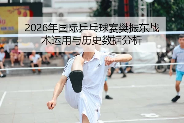 2026年国际乒乓球赛樊振东战术运用与历史数据分析 - Kaiyun FIFA WorldCup