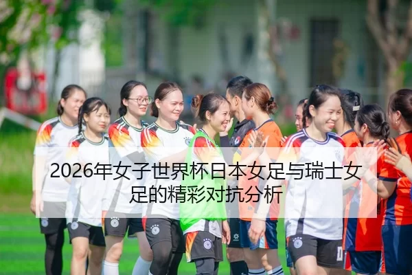 2026年女子世界杯日本女足与瑞士女足的精彩对抗分析