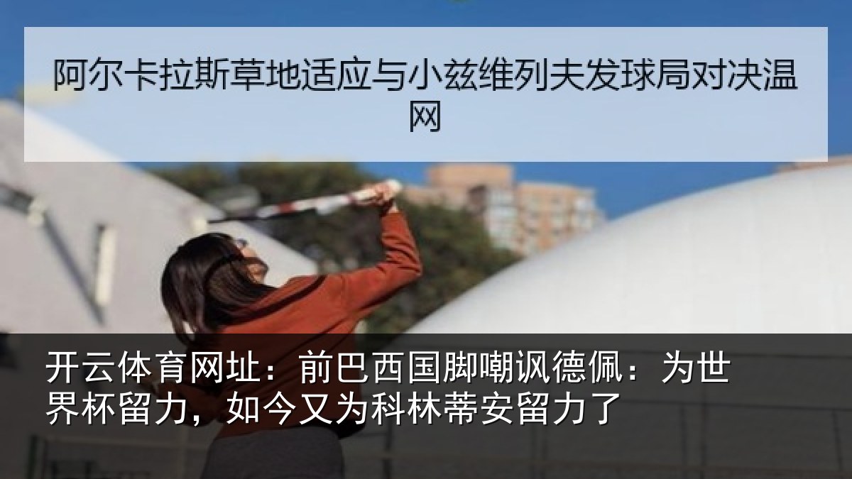开云体育网址：前巴西国脚嘲讽德佩：为世界杯留力，如今又为科林蒂安留力了
