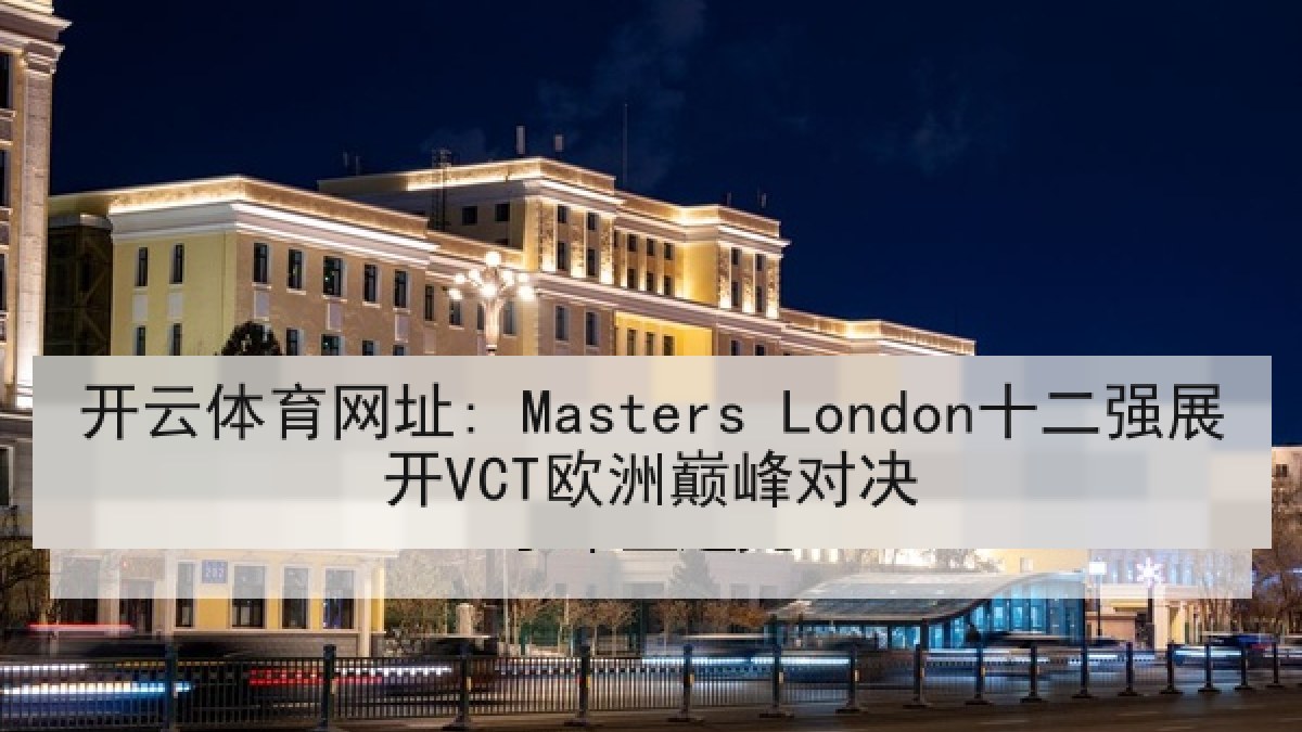 开云体育网址: Masters London十二强展开VCT欧洲巅峰对决 开云体育网址: Masters London十二强展开VCT欧洲巅峰对决