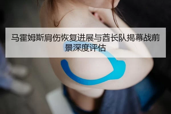 马霍姆斯肩伤恢复进展与酋长队揭幕战前景深度评估
