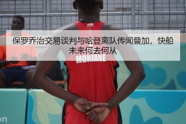 保罗乔治交易谈判与哈登离队传闻叠加，快船未来何去何从