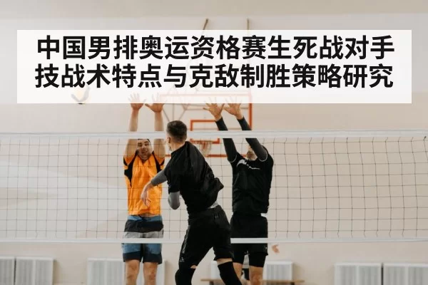 中国男排奥运资格赛生死战对手技战术特点与克敌制胜策略研究
