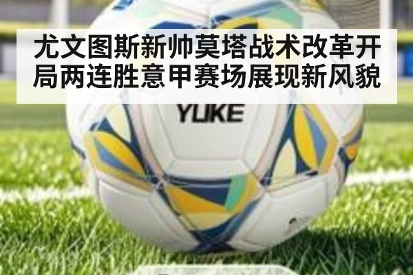 尤文图斯新帅莫塔战术改革开局两连胜意甲赛场展现新风貌