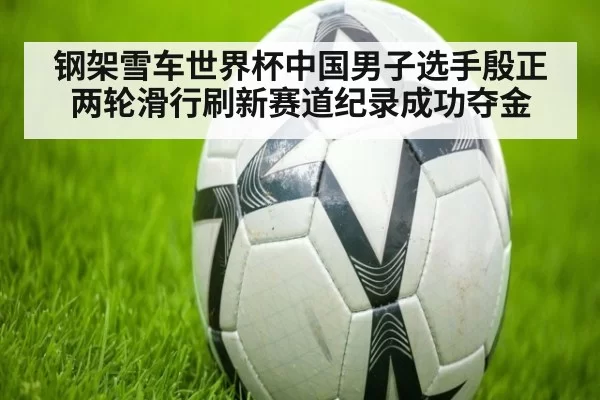 钢架雪车世界杯中国男子选手殷正两轮滑行刷新赛道纪录成功夺金
