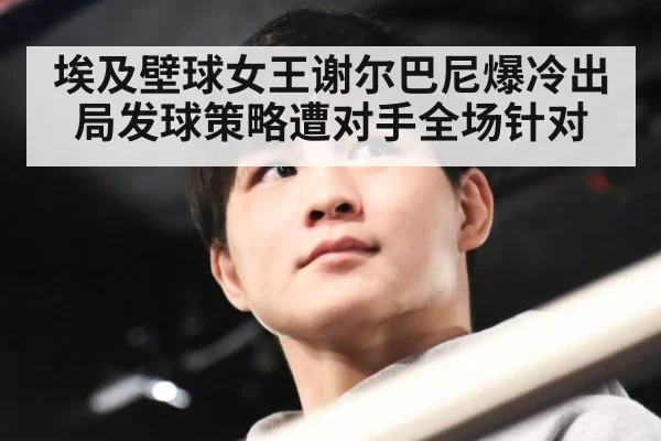 埃及壁球女王谢尔巴尼爆冷出局发球策略遭对手全场针对