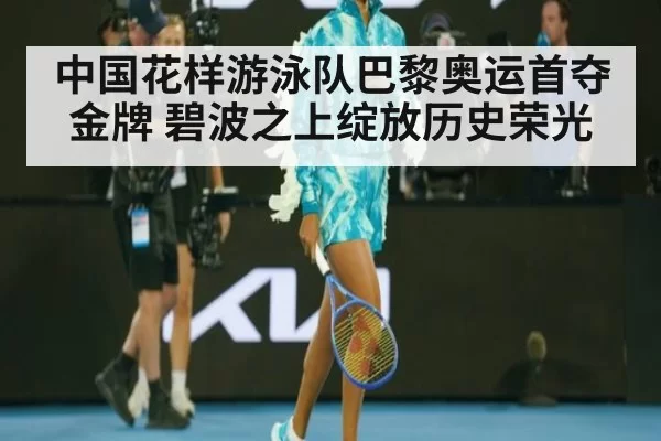 中国花样游泳队巴黎奥运首夺金牌 碧波之上绽放历史荣光