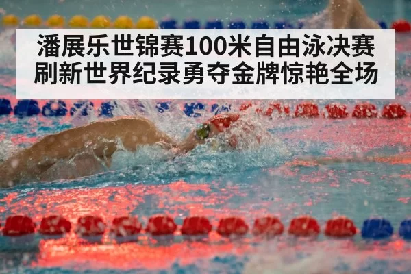 潘展乐世锦赛100米自由泳决赛刷新世界纪录勇夺金牌惊艳全场
