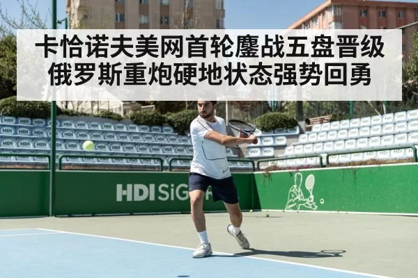 卡恰诺夫美网首轮鏖战五盘晋级 俄罗斯重炮硬地状态强势回勇