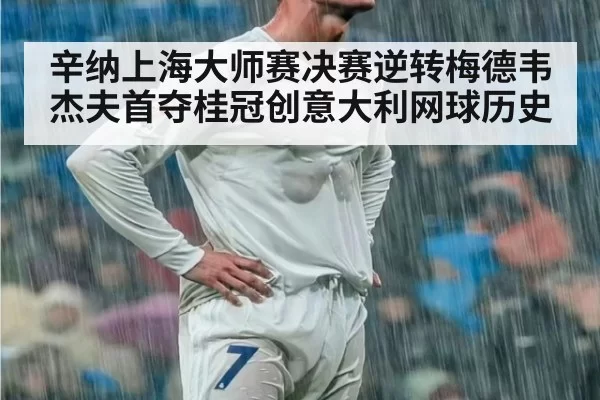 辛纳上海大师赛决赛逆转梅德韦杰夫首夺桂冠创意大利网球历史