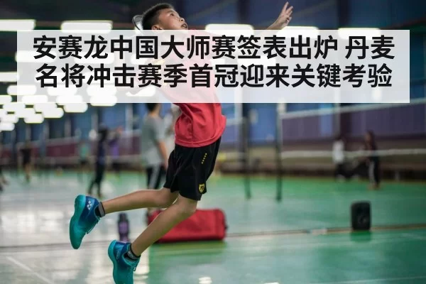 安赛龙中国大师赛签表出炉 丹麦名将冲击赛季首冠迎来关键考验